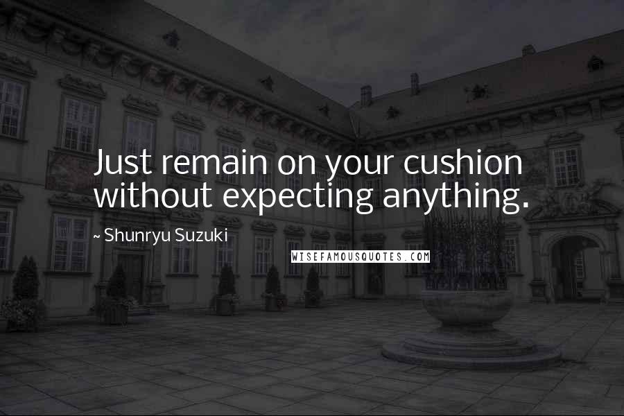 Shunryu Suzuki Quotes: Just remain on your cushion without expecting anything.