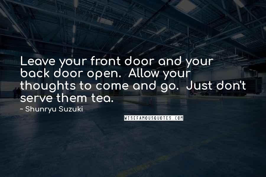 Shunryu Suzuki Quotes: Leave your front door and your back door open.  Allow your thoughts to come and go.  Just don't serve them tea.