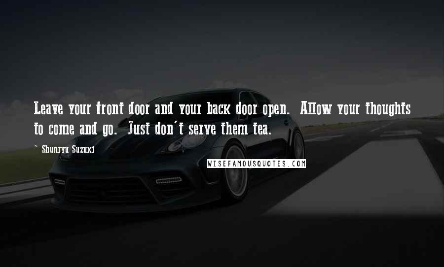 Shunryu Suzuki Quotes: Leave your front door and your back door open.  Allow your thoughts to come and go.  Just don't serve them tea.
