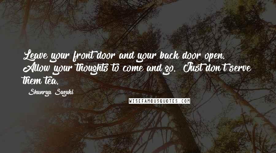 Shunryu Suzuki Quotes: Leave your front door and your back door open.  Allow your thoughts to come and go.  Just don't serve them tea.