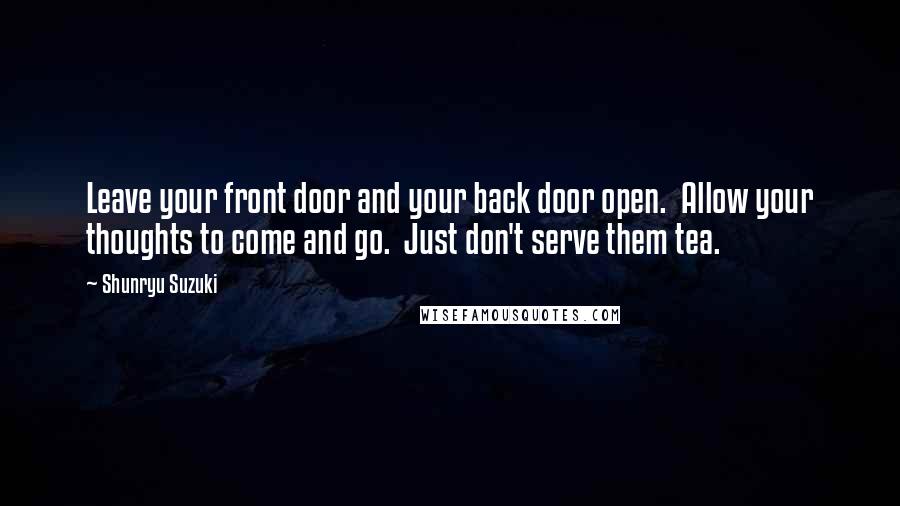 Shunryu Suzuki Quotes: Leave your front door and your back door open.  Allow your thoughts to come and go.  Just don't serve them tea.