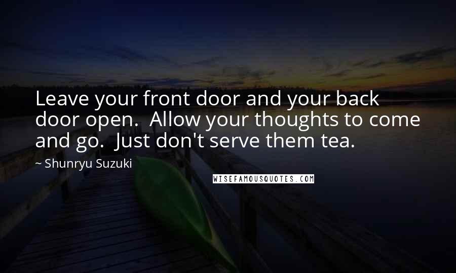 Shunryu Suzuki Quotes: Leave your front door and your back door open.  Allow your thoughts to come and go.  Just don't serve them tea.