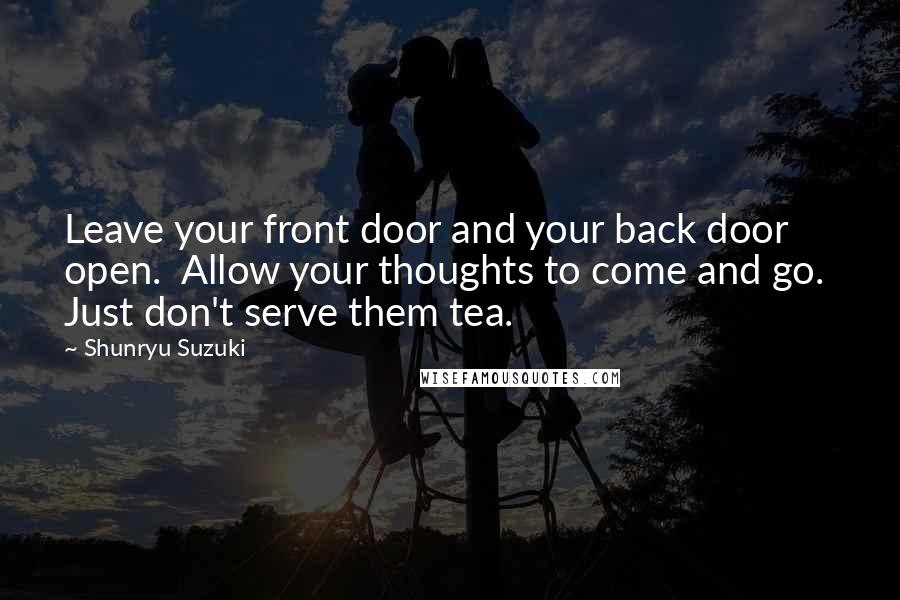 Shunryu Suzuki Quotes: Leave your front door and your back door open.  Allow your thoughts to come and go.  Just don't serve them tea.