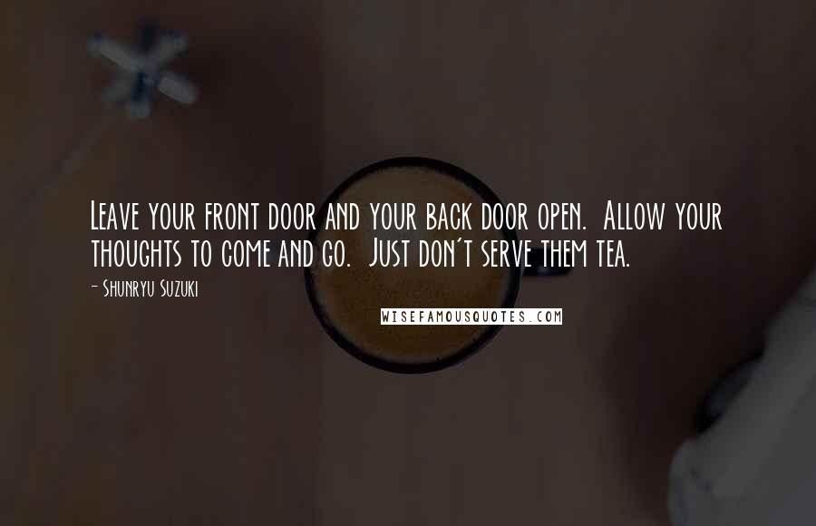 Shunryu Suzuki Quotes: Leave your front door and your back door open.  Allow your thoughts to come and go.  Just don't serve them tea.