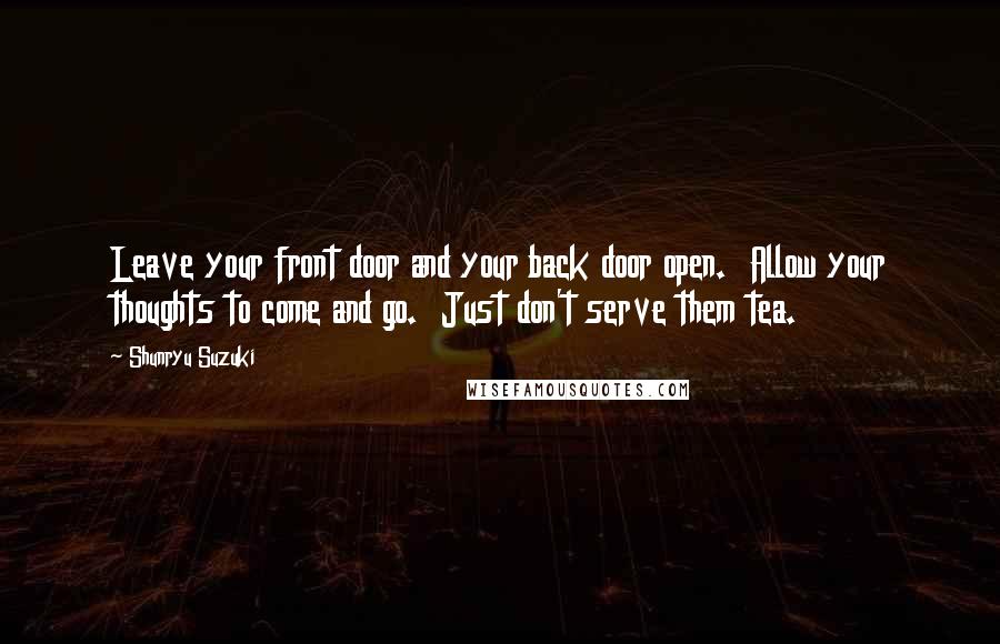 Shunryu Suzuki Quotes: Leave your front door and your back door open.  Allow your thoughts to come and go.  Just don't serve them tea.