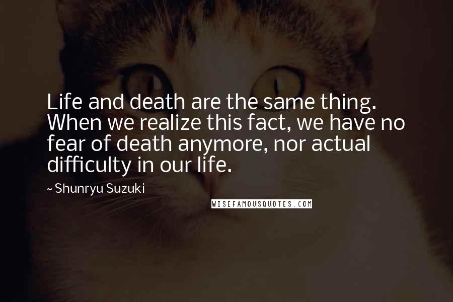 Shunryu Suzuki Quotes: Life and death are the same thing. When we realize this fact, we have no fear of death anymore, nor actual difficulty in our life.