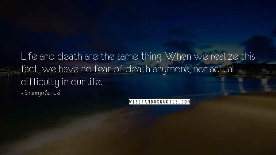 Shunryu Suzuki Quotes: Life and death are the same thing. When we realize this fact, we have no fear of death anymore, nor actual difficulty in our life.