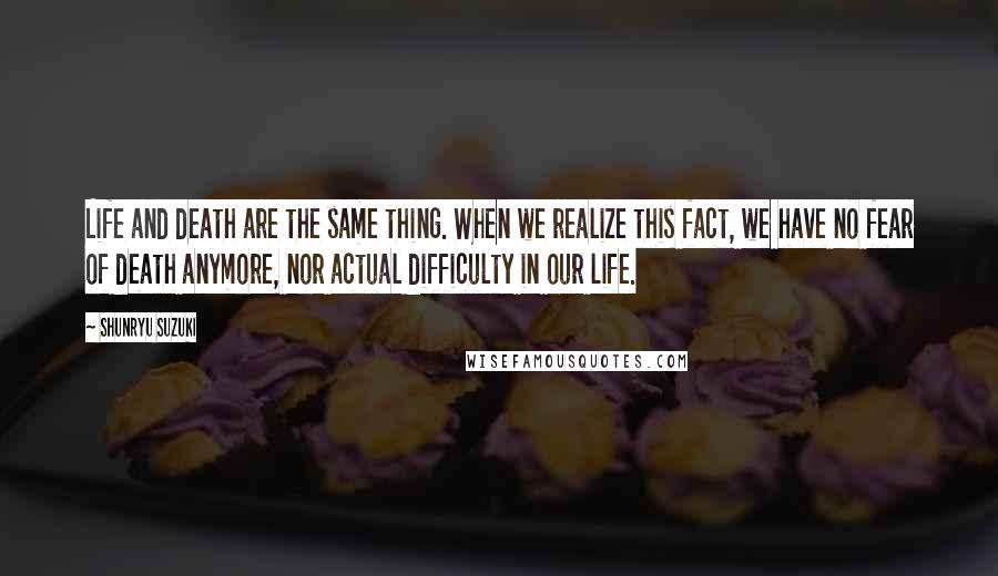 Shunryu Suzuki Quotes: Life and death are the same thing. When we realize this fact, we have no fear of death anymore, nor actual difficulty in our life.