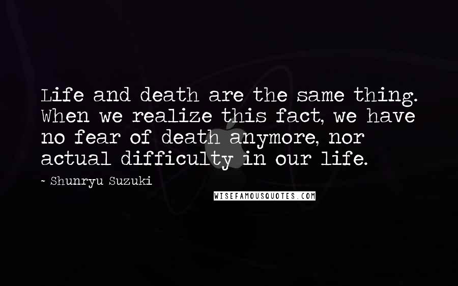 Shunryu Suzuki Quotes: Life and death are the same thing. When we realize this fact, we have no fear of death anymore, nor actual difficulty in our life.