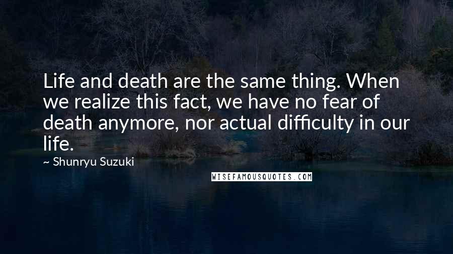 Shunryu Suzuki Quotes: Life and death are the same thing. When we realize this fact, we have no fear of death anymore, nor actual difficulty in our life.