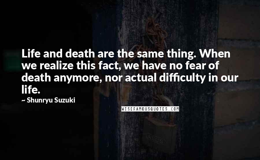 Shunryu Suzuki Quotes: Life and death are the same thing. When we realize this fact, we have no fear of death anymore, nor actual difficulty in our life.