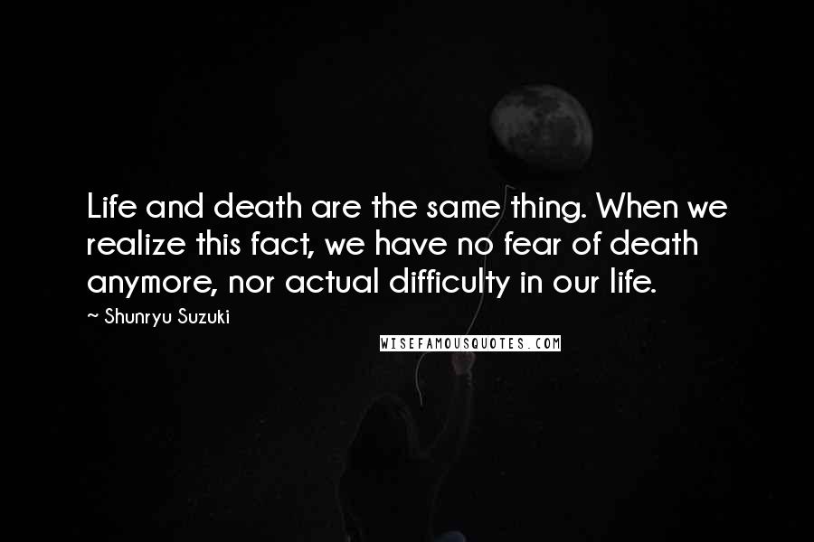 Shunryu Suzuki Quotes: Life and death are the same thing. When we realize this fact, we have no fear of death anymore, nor actual difficulty in our life.