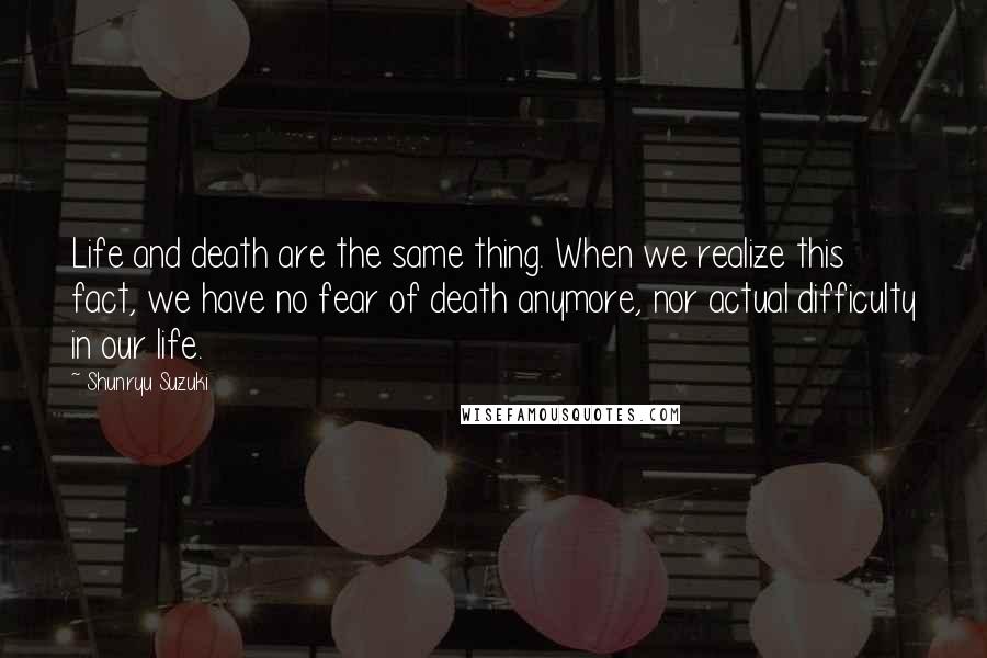 Shunryu Suzuki Quotes: Life and death are the same thing. When we realize this fact, we have no fear of death anymore, nor actual difficulty in our life.