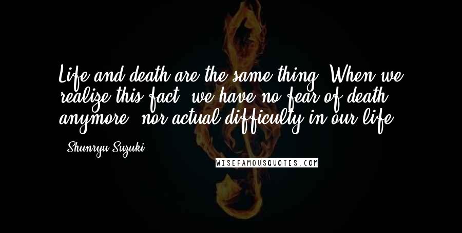 Shunryu Suzuki Quotes: Life and death are the same thing. When we realize this fact, we have no fear of death anymore, nor actual difficulty in our life.