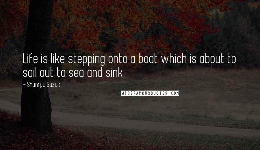Shunryu Suzuki Quotes: Life is like stepping onto a boat which is about to sail out to sea and sink.