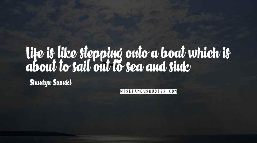 Shunryu Suzuki Quotes: Life is like stepping onto a boat which is about to sail out to sea and sink.