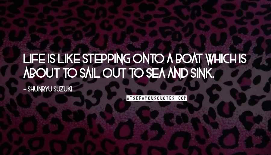 Shunryu Suzuki Quotes: Life is like stepping onto a boat which is about to sail out to sea and sink.