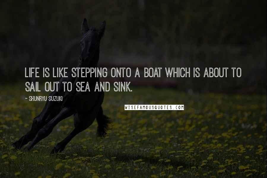 Shunryu Suzuki Quotes: Life is like stepping onto a boat which is about to sail out to sea and sink.