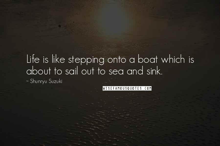 Shunryu Suzuki Quotes: Life is like stepping onto a boat which is about to sail out to sea and sink.