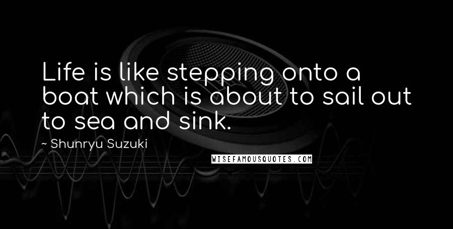 Shunryu Suzuki Quotes: Life is like stepping onto a boat which is about to sail out to sea and sink.