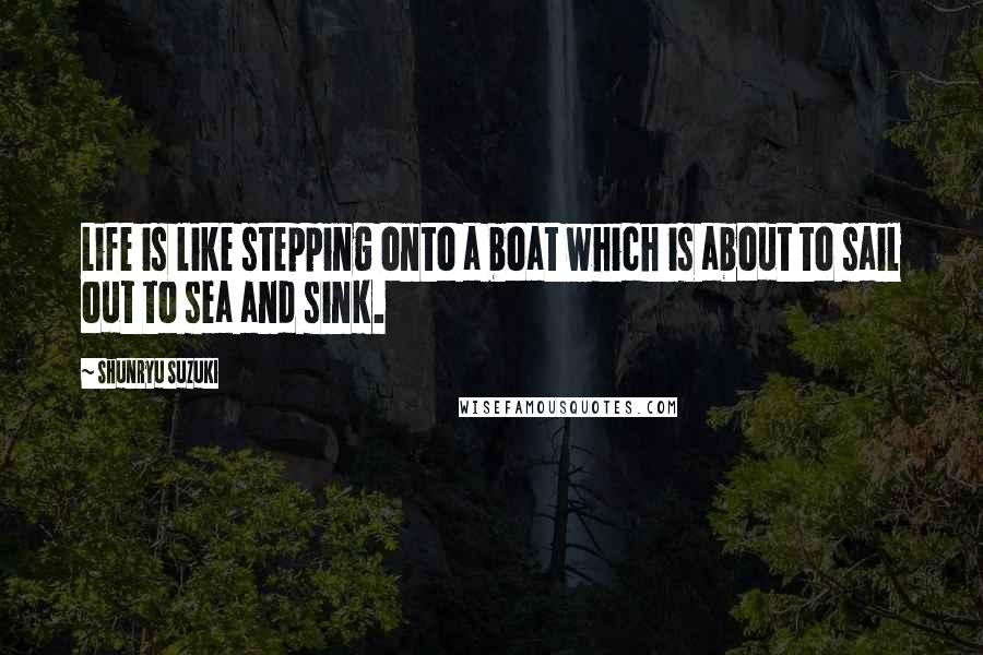 Shunryu Suzuki Quotes: Life is like stepping onto a boat which is about to sail out to sea and sink.