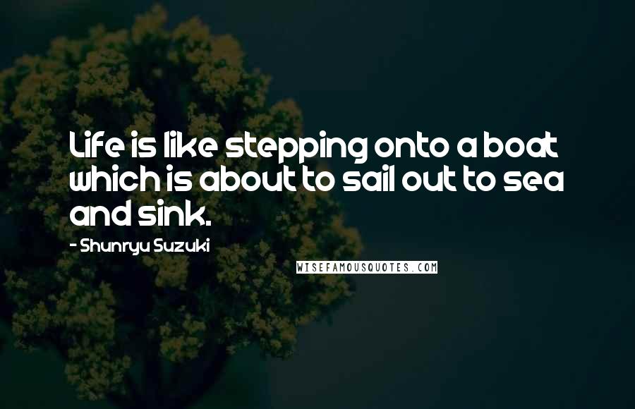 Shunryu Suzuki Quotes: Life is like stepping onto a boat which is about to sail out to sea and sink.