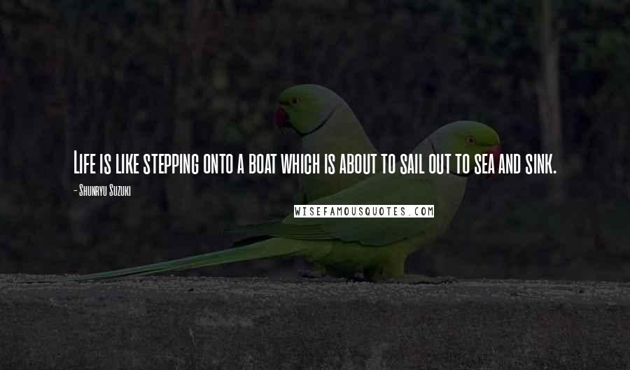 Shunryu Suzuki Quotes: Life is like stepping onto a boat which is about to sail out to sea and sink.