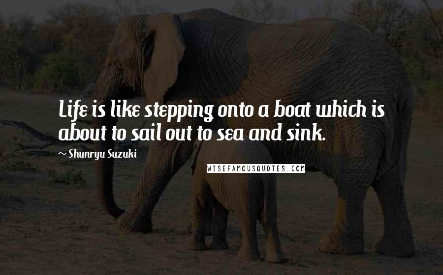 Shunryu Suzuki Quotes: Life is like stepping onto a boat which is about to sail out to sea and sink.