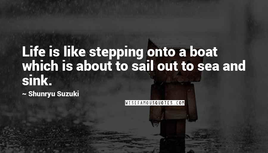 Shunryu Suzuki Quotes: Life is like stepping onto a boat which is about to sail out to sea and sink.