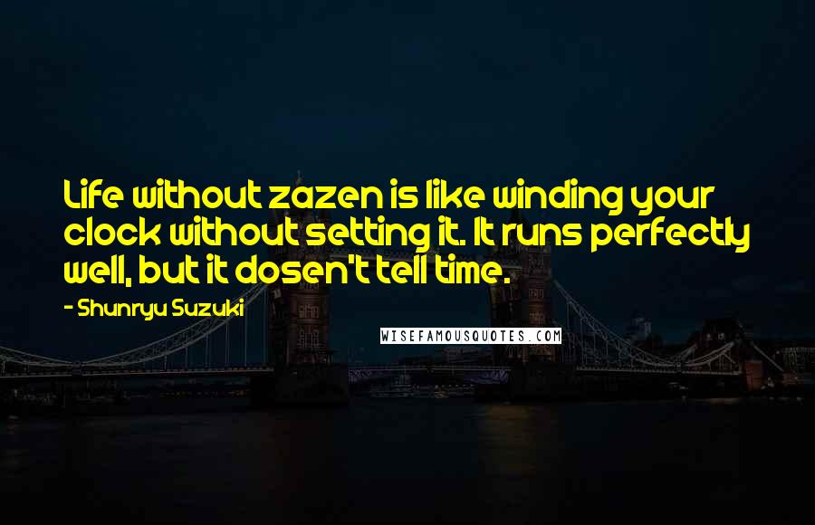 Shunryu Suzuki Quotes: Life without zazen is like winding your clock without setting it. It runs perfectly well, but it dosen't tell time.