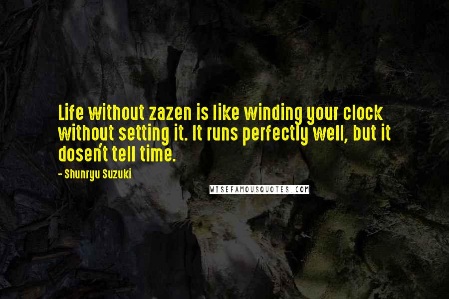 Shunryu Suzuki Quotes: Life without zazen is like winding your clock without setting it. It runs perfectly well, but it dosen't tell time.