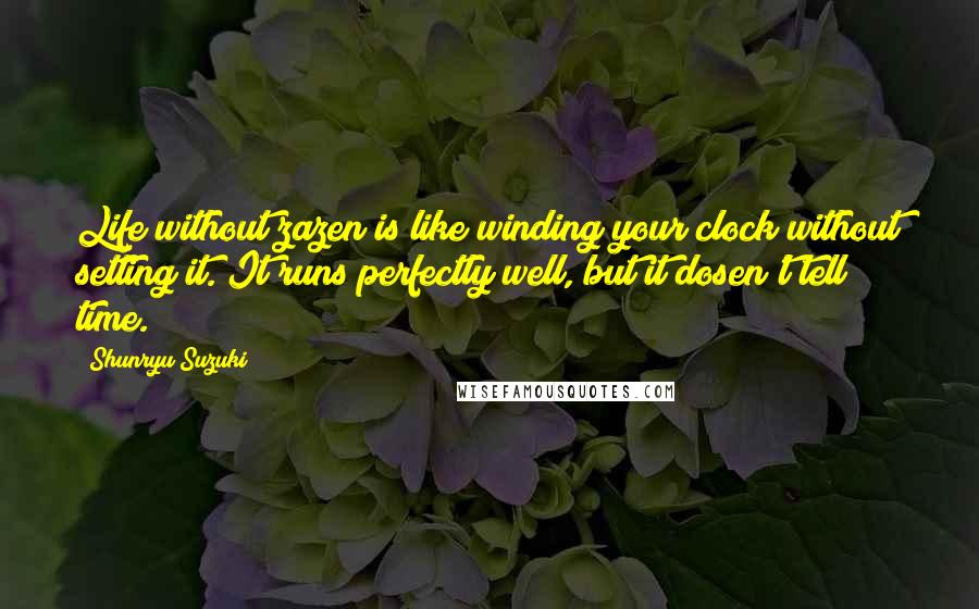 Shunryu Suzuki Quotes: Life without zazen is like winding your clock without setting it. It runs perfectly well, but it dosen't tell time.