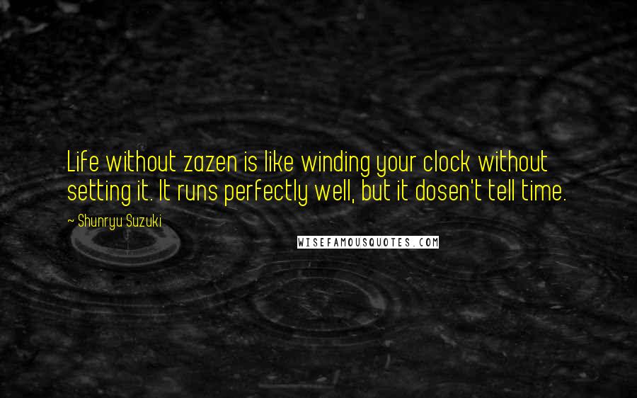 Shunryu Suzuki Quotes: Life without zazen is like winding your clock without setting it. It runs perfectly well, but it dosen't tell time.