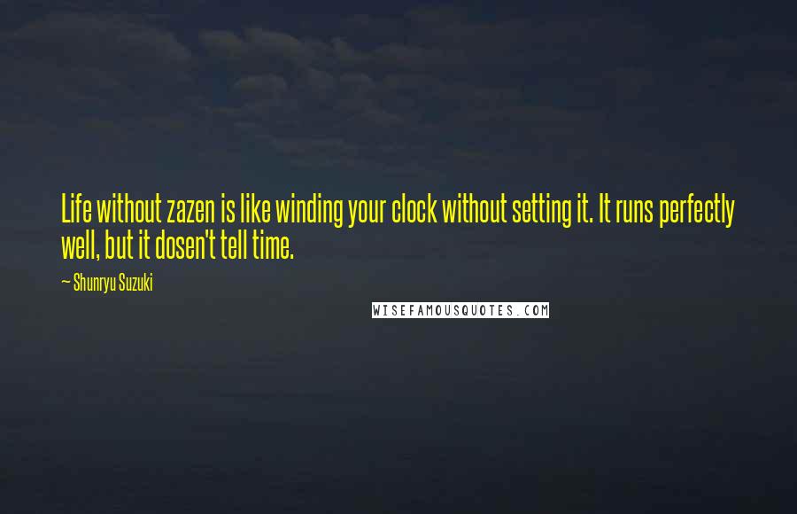 Shunryu Suzuki Quotes: Life without zazen is like winding your clock without setting it. It runs perfectly well, but it dosen't tell time.