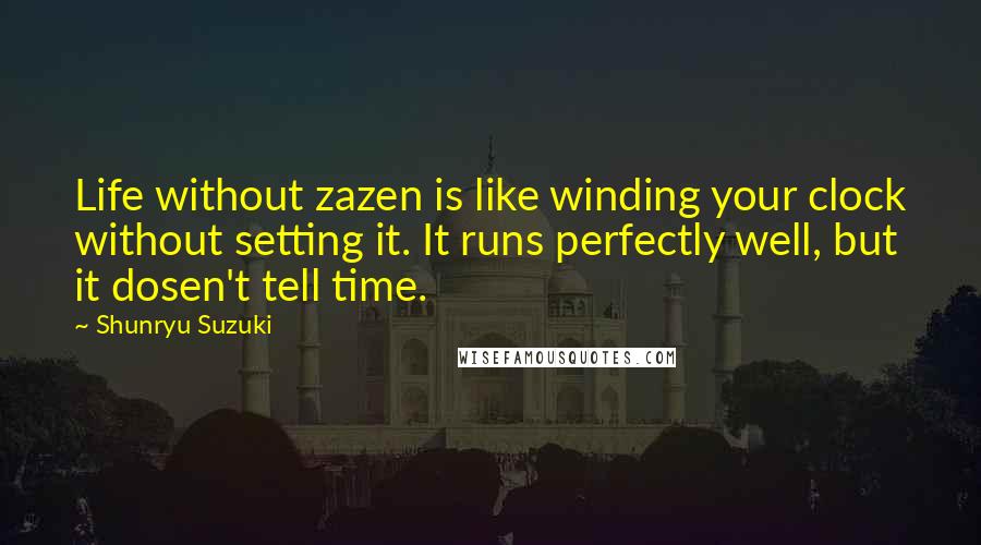 Shunryu Suzuki Quotes: Life without zazen is like winding your clock without setting it. It runs perfectly well, but it dosen't tell time.