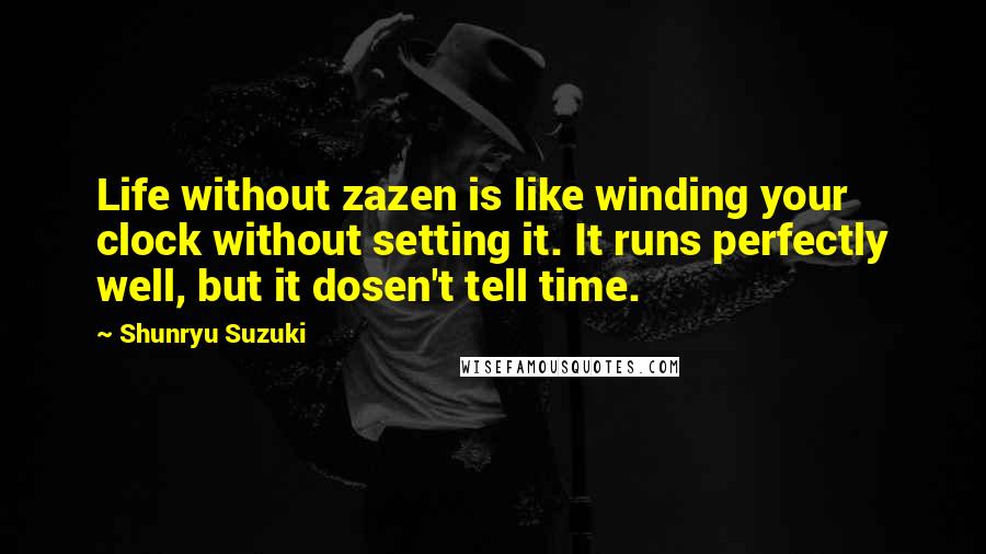 Shunryu Suzuki Quotes: Life without zazen is like winding your clock without setting it. It runs perfectly well, but it dosen't tell time.