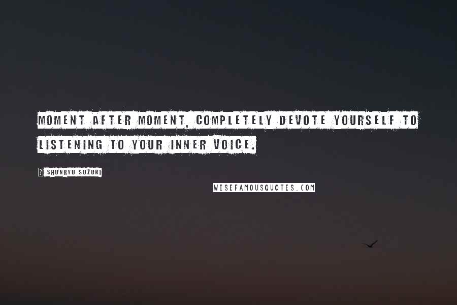 Shunryu Suzuki Quotes: Moment after moment, completely devote yourself to listening to your inner voice.