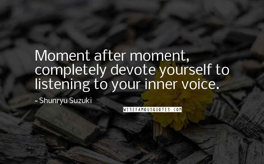 Shunryu Suzuki Quotes: Moment after moment, completely devote yourself to listening to your inner voice.