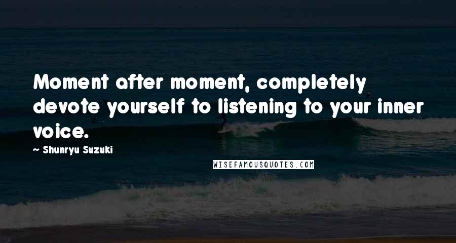 Shunryu Suzuki Quotes: Moment after moment, completely devote yourself to listening to your inner voice.