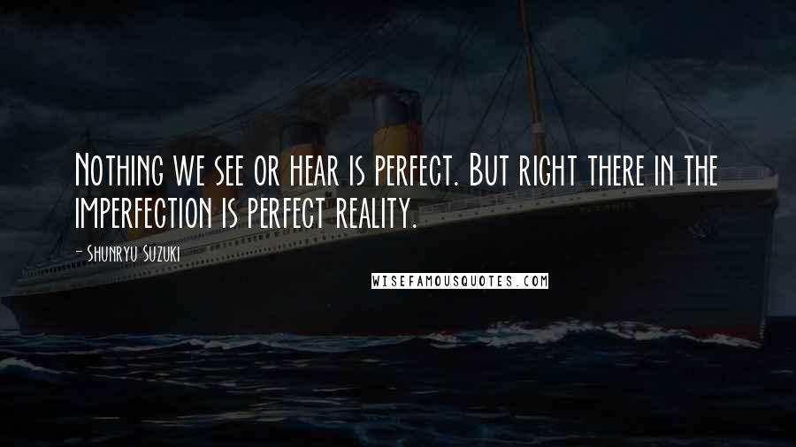 Shunryu Suzuki Quotes: Nothing we see or hear is perfect. But right there in the imperfection is perfect reality.