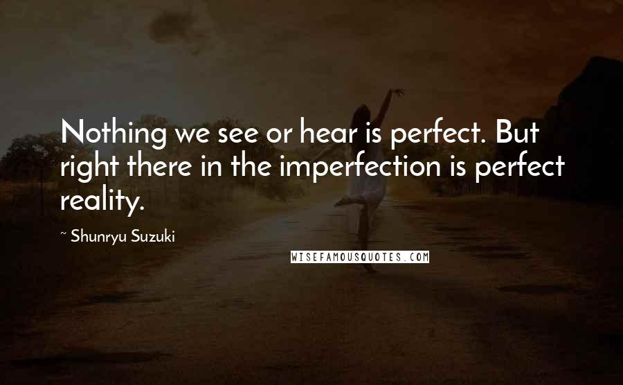 Shunryu Suzuki Quotes: Nothing we see or hear is perfect. But right there in the imperfection is perfect reality.