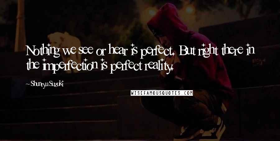 Shunryu Suzuki Quotes: Nothing we see or hear is perfect. But right there in the imperfection is perfect reality.