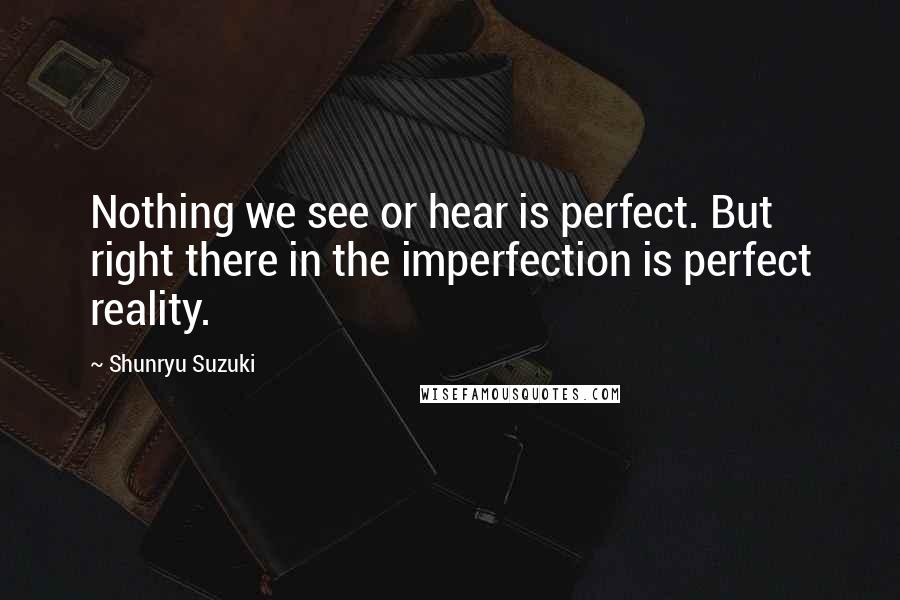 Shunryu Suzuki Quotes: Nothing we see or hear is perfect. But right there in the imperfection is perfect reality.