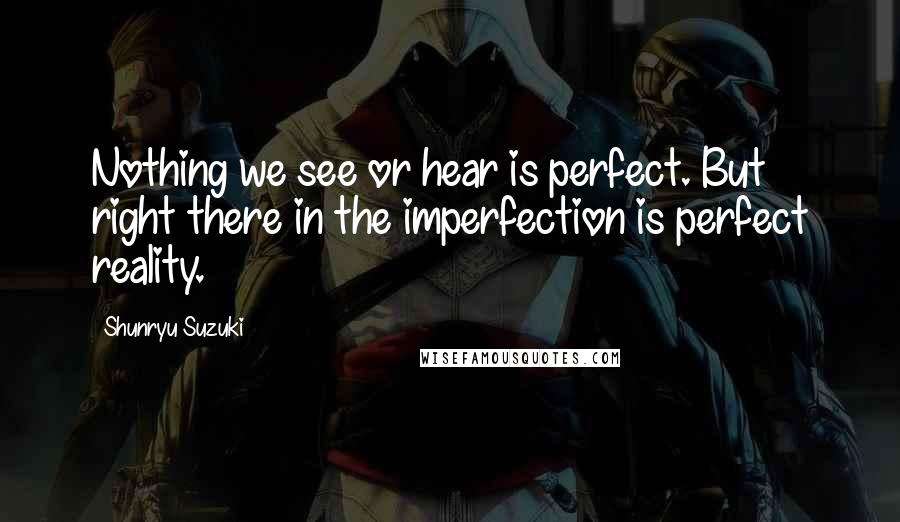 Shunryu Suzuki Quotes: Nothing we see or hear is perfect. But right there in the imperfection is perfect reality.