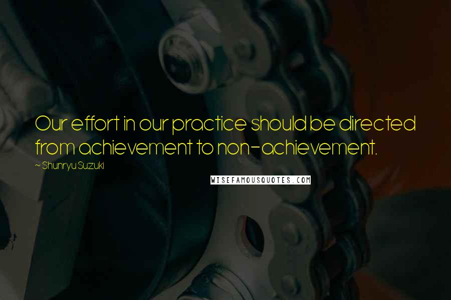 Shunryu Suzuki Quotes: Our effort in our practice should be directed from achievement to non-achievement.