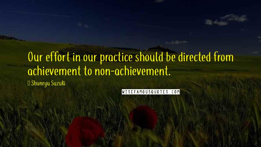 Shunryu Suzuki Quotes: Our effort in our practice should be directed from achievement to non-achievement.