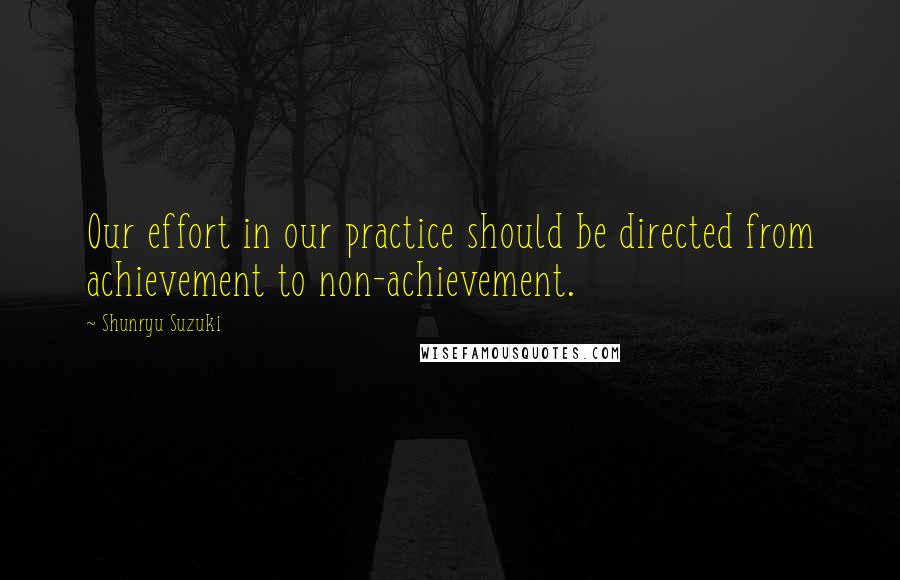 Shunryu Suzuki Quotes: Our effort in our practice should be directed from achievement to non-achievement.