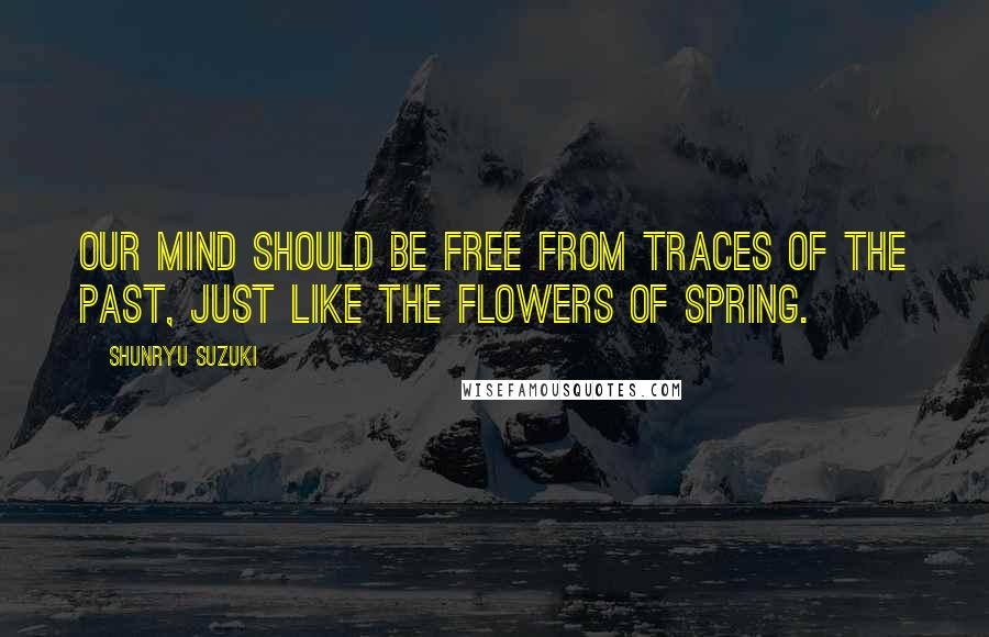 Shunryu Suzuki Quotes: Our mind should be free from traces of the past, just like the flowers of spring.