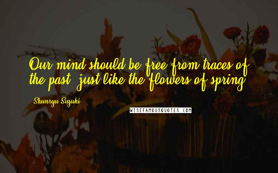 Shunryu Suzuki Quotes: Our mind should be free from traces of the past, just like the flowers of spring.