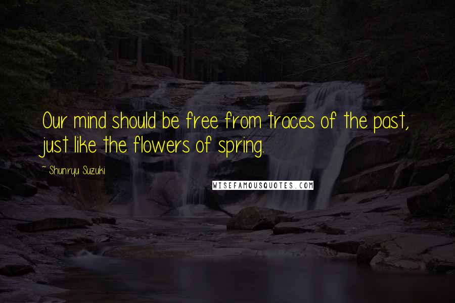 Shunryu Suzuki Quotes: Our mind should be free from traces of the past, just like the flowers of spring.